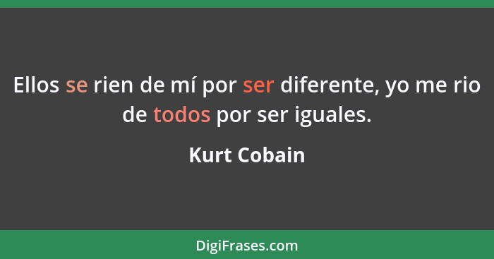 Ellos se rien de mí por ser diferente, yo me rio de todos por ser iguales.... - Kurt Cobain