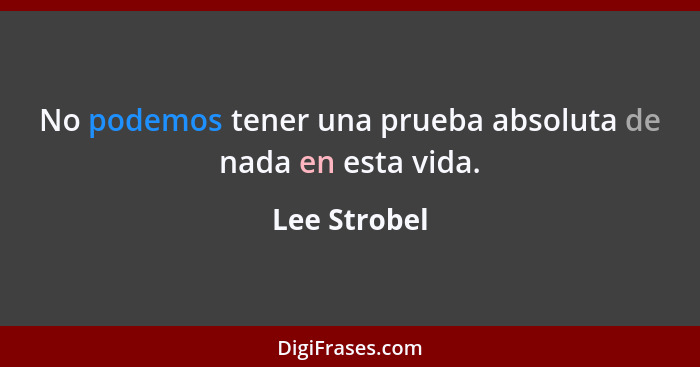 No podemos tener una prueba absoluta de nada en esta vida.... - Lee Strobel