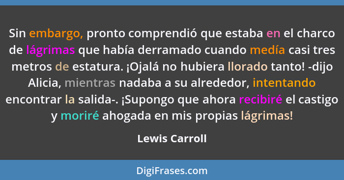 Sin embargo, pronto comprendió que estaba en el charco de lágrimas que había derramado cuando medía casi tres metros de estatura. ¡Oja... - Lewis Carroll