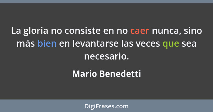 La gloria no consiste en no caer nunca, sino más bien en levantarse las veces que sea necesario.... - Mario Benedetti