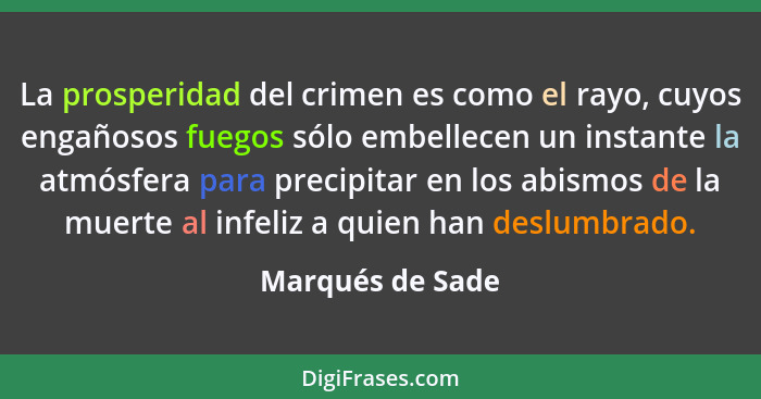 La prosperidad del crimen es como el rayo, cuyos engañosos fuegos sólo embellecen un instante la atmósfera para precipitar en los ab... - Marqués de Sade