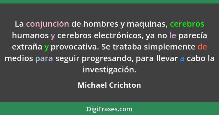 La conjunción de hombres y maquinas, cerebros humanos y cerebros electrónicos, ya no le parecía extraña y provocativa. Se trataba s... - Michael Crichton