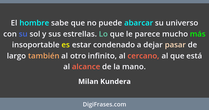 El hombre sabe que no puede abarcar su universo con su sol y sus estrellas. Lo que le parece mucho más insoportable es estar condenado... - Milan Kundera