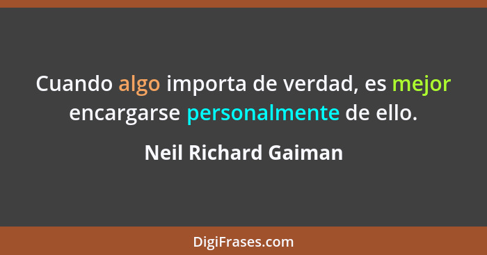 Cuando algo importa de verdad, es mejor encargarse personalmente de ello.... - Neil Richard Gaiman