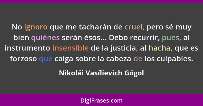 No ignoro que me tacharán de cruel, pero sé muy bien quiénes serán ésos... Debo recurrir, pues, al instrumento insensible... - Nikolái Vasílievich Gógol