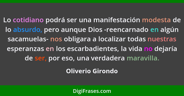 Lo cotidiano podrá ser una manifestación modesta de lo absurdo, pero aunque Dios -reencarnado en algún sacamuelas- nos obligara a l... - Oliverio Girondo