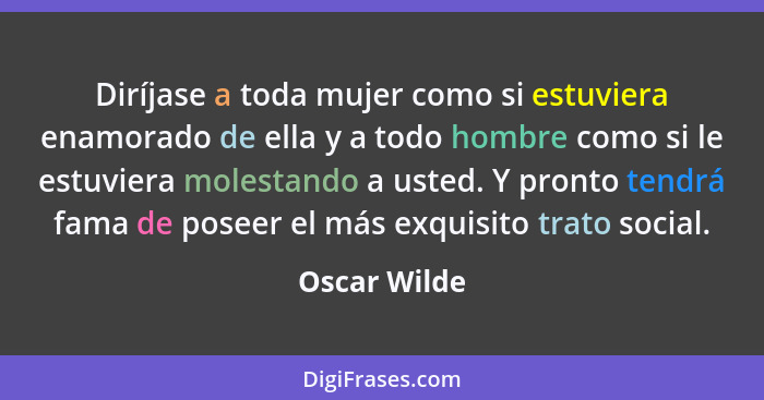 Diríjase a toda mujer como si estuviera enamorado de ella y a todo hombre como si le estuviera molestando a usted. Y pronto tendrá fama... - Oscar Wilde