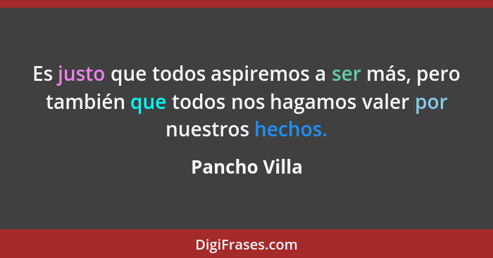 Es justo que todos aspiremos a ser más, pero también que todos nos hagamos valer por nuestros hechos.... - Pancho Villa