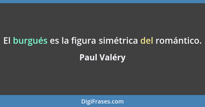 El burgués es la figura simétrica del romántico.... - Paul Valéry