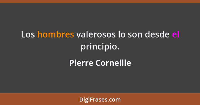 Los hombres valerosos lo son desde el principio.... - Pierre Corneille