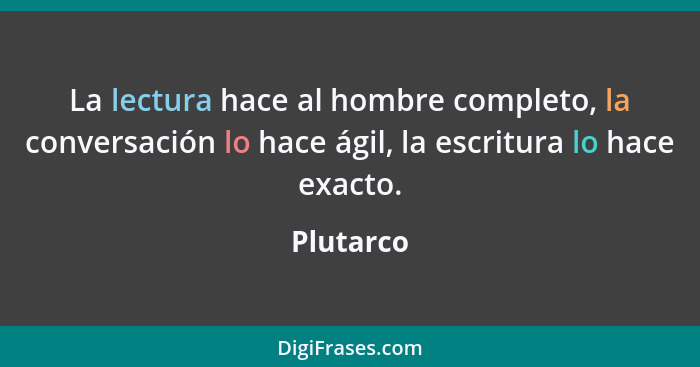 La lectura hace al hombre completo, la conversación lo hace ágil, la escritura lo hace exacto.... - Plutarco