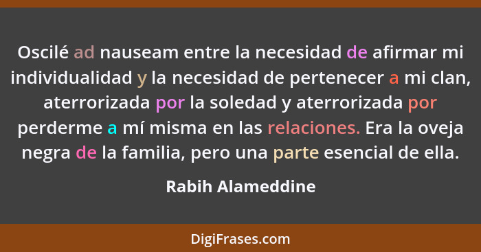 Oscilé ad nauseam entre la necesidad de afirmar mi individualidad y la necesidad de pertenecer a mi clan, aterrorizada por la soled... - Rabih Alameddine