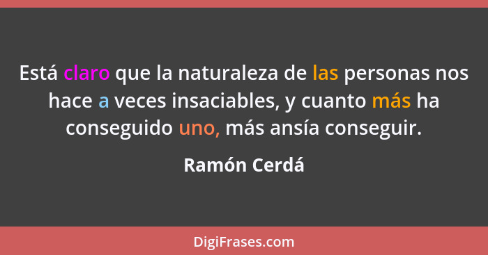 Está claro que la naturaleza de las personas nos hace a veces insaciables, y cuanto más ha conseguido uno, más ansía conseguir.... - Ramón Cerdá