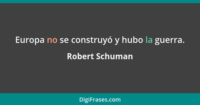 Europa no se construyó y hubo la guerra.... - Robert Schuman