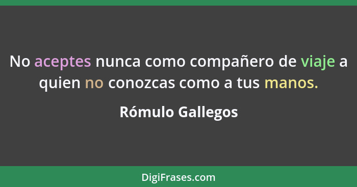 No aceptes nunca como compañero de viaje a quien no conozcas como a tus manos.... - Rómulo Gallegos