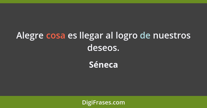 Alegre cosa es llegar al logro de nuestros deseos.... - Séneca