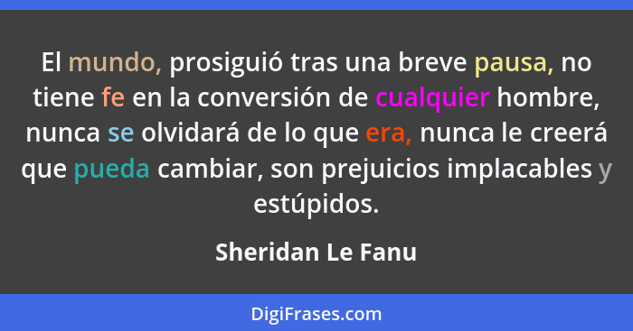 El mundo, prosiguió tras una breve pausa, no tiene fe en la conversión de cualquier hombre, nunca se olvidará de lo que era, nunca... - Sheridan Le Fanu