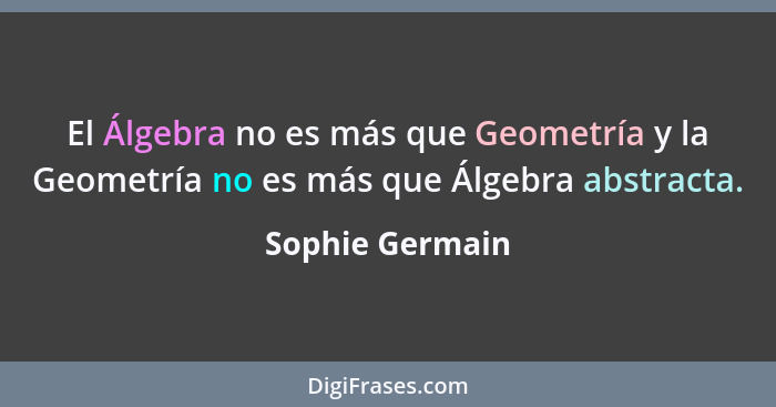 El Álgebra no es más que Geometría y la Geometría no es más que Álgebra abstracta.... - Sophie Germain