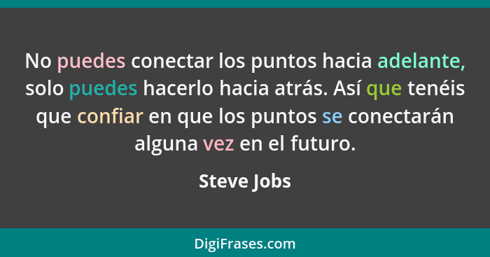 No puedes conectar los puntos hacia adelante, solo puedes hacerlo hacia atrás. Así que tenéis que confiar en que los puntos se conectarán... - Steve Jobs