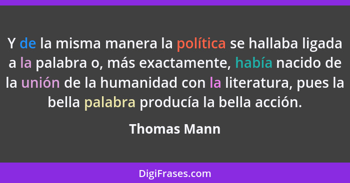 Y de la misma manera la política se hallaba ligada a la palabra o, más exactamente, había nacido de la unión de la humanidad con la lite... - Thomas Mann