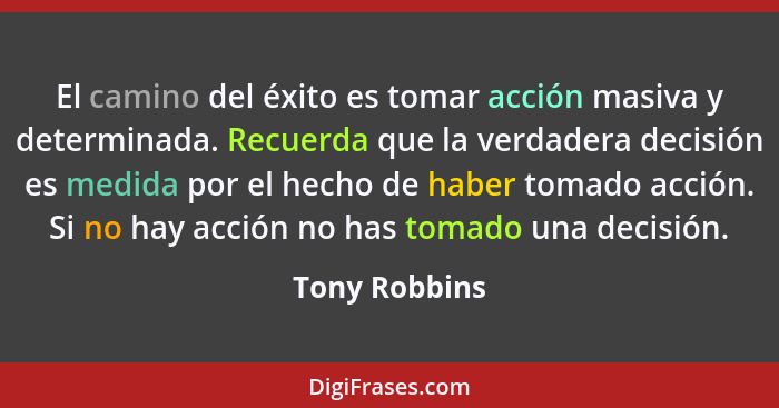 El camino del éxito es tomar acción masiva y determinada. Recuerda que la verdadera decisión es medida por el hecho de haber tomado acc... - Tony Robbins
