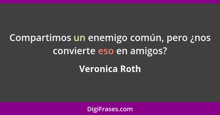 Compartimos un enemigo común, pero ¿nos convierte eso en amigos?... - Veronica Roth