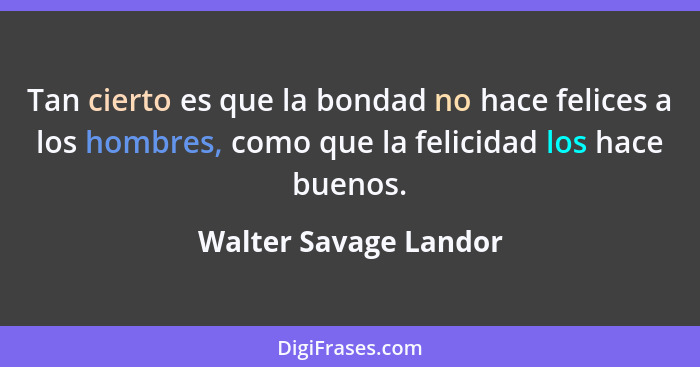 Tan cierto es que la bondad no hace felices a los hombres, como que la felicidad los hace buenos.... - Walter Savage Landor