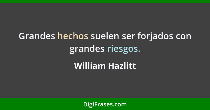 Grandes hechos suelen ser forjados con grandes riesgos.... - William Hazlitt