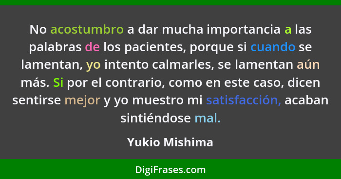 No acostumbro a dar mucha importancia a las palabras de los pacientes, porque si cuando se lamentan, yo intento calmarles, se lamentan... - Yukio Mishima