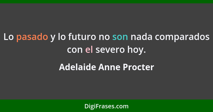 Lo pasado y lo futuro no son nada comparados con el severo hoy.... - Adelaide Anne Procter