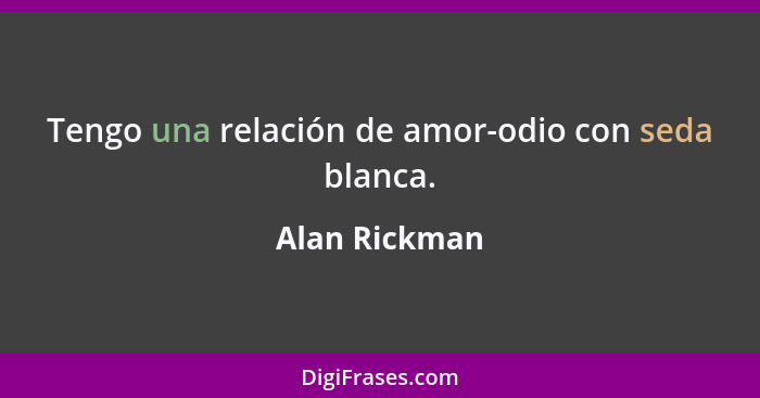 Tengo una relación de amor-odio con seda blanca.... - Alan Rickman