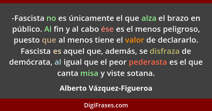 -Fascista no es únicamente el que alza el brazo en público. Al fin y al cabo ése es el menos peligroso, puesto que al menos... - Alberto Vázquez-Figueroa