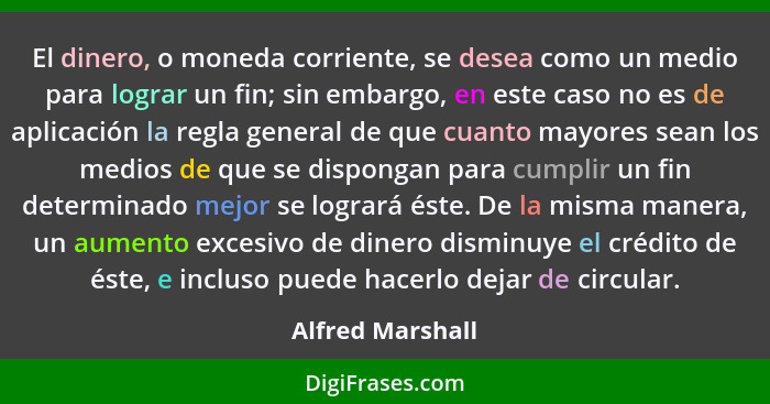 El dinero, o moneda corriente, se desea como un medio para lograr un fin; sin embargo, en este caso no es de aplicación la regla gen... - Alfred Marshall