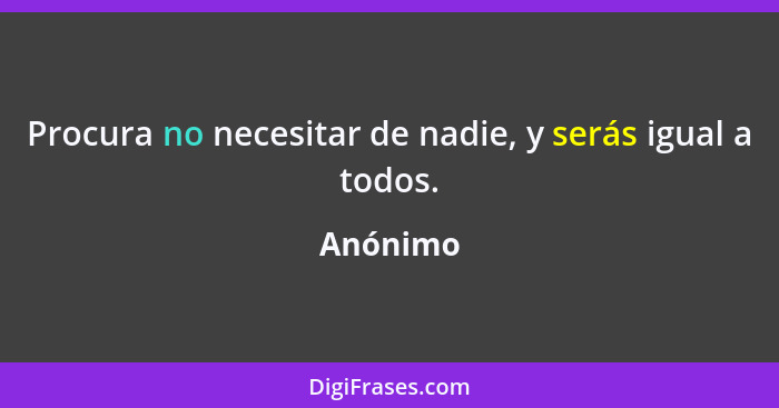 Procura no necesitar de nadie, y serás igual a todos.... - Anónimo