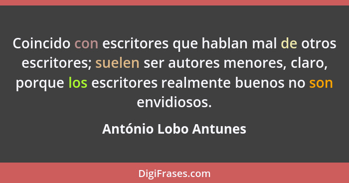 Coincido con escritores que hablan mal de otros escritores; suelen ser autores menores, claro, porque los escritores realmente... - António Lobo Antunes