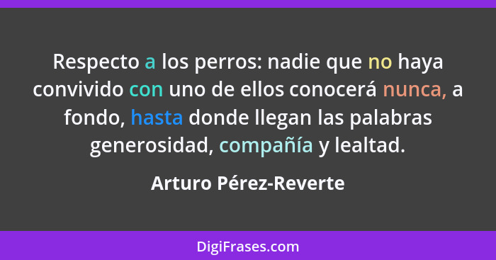 Respecto a los perros: nadie que no haya convivido con uno de ellos conocerá nunca, a fondo, hasta donde llegan las palabras ge... - Arturo Pérez-Reverte