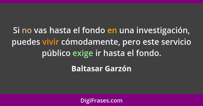 Si no vas hasta el fondo en una investigación, puedes vivir cómodamente, pero este servicio público exige ir hasta el fondo.... - Baltasar Garzón