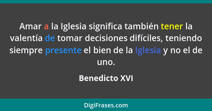 Amar a la Iglesia significa también tener la valentía de tomar decisiones difíciles, teniendo siempre presente el bien de la Iglesia y... - Benedicto XVI