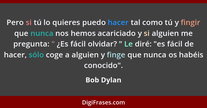 Pero si tú lo quieres puedo hacer tal como tú y fingir que nunca nos hemos acariciado y si alguien me pregunta: " ¿Es fácil olvidar? " Le... - Bob Dylan
