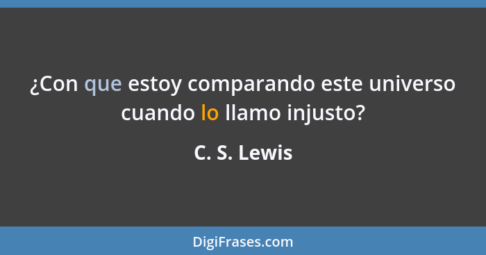 ¿Con que estoy comparando este universo cuando lo llamo injusto?... - C. S. Lewis