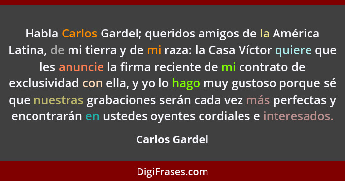 Habla Carlos Gardel; queridos amigos de la América Latina, de mi tierra y de mi raza: la Casa Víctor quiere que les anuncie la firma r... - Carlos Gardel