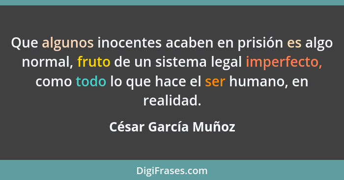 Que algunos inocentes acaben en prisión es algo normal, fruto de un sistema legal imperfecto, como todo lo que hace el ser humano... - César García Muñoz