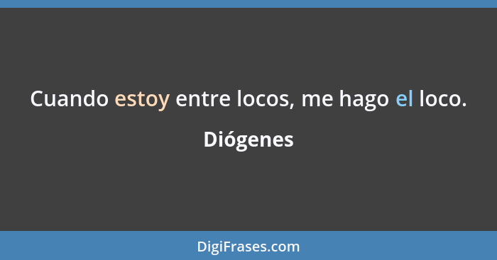 Cuando estoy entre locos, me hago el loco.... - Diógenes