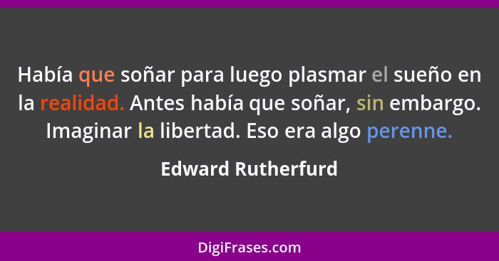 Había que soñar para luego plasmar el sueño en la realidad. Antes había que soñar, sin embargo. Imaginar la libertad. Eso era algo... - Edward Rutherfurd