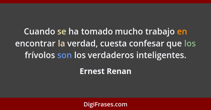 Cuando se ha tomado mucho trabajo en encontrar la verdad, cuesta confesar que los frívolos son los verdaderos inteligentes.... - Ernest Renan