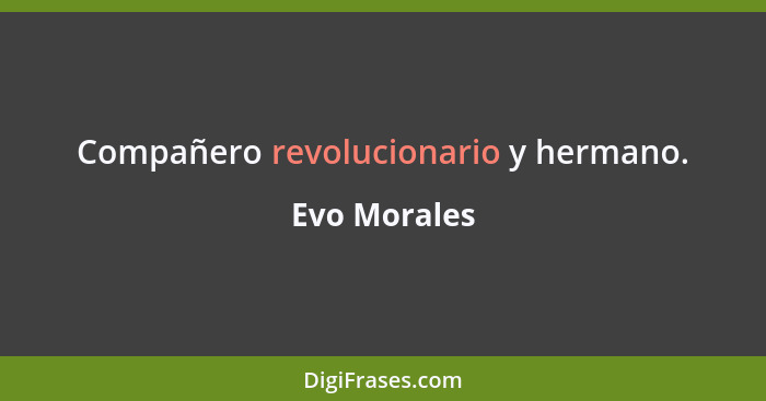 Compañero revolucionario y hermano.... - Evo Morales