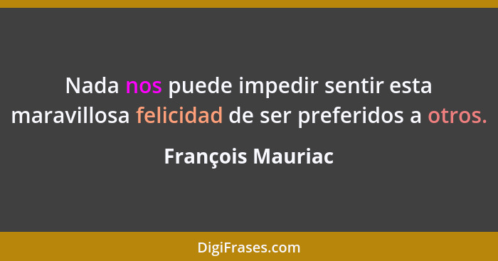 Nada nos puede impedir sentir esta maravillosa felicidad de ser preferidos a otros.... - François Mauriac