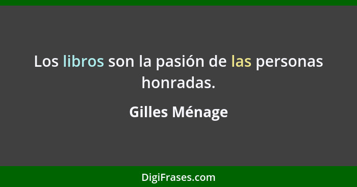 Los libros son la pasión de las personas honradas.... - Gilles Ménage