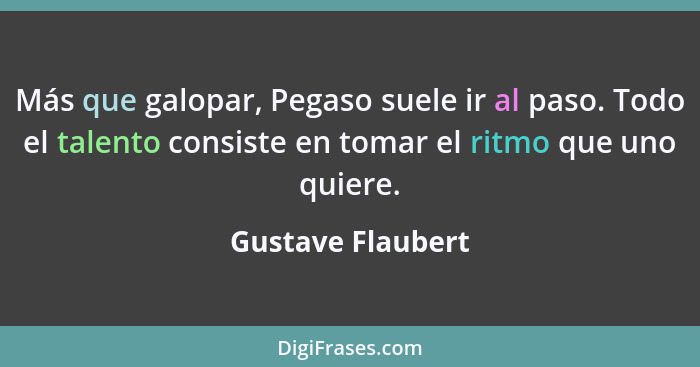 Más que galopar, Pegaso suele ir al paso. Todo el talento consiste en tomar el ritmo que uno quiere.... - Gustave Flaubert