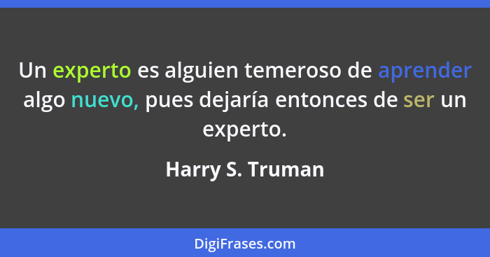 Un experto es alguien temeroso de aprender algo nuevo, pues dejaría entonces de ser un experto.... - Harry S. Truman